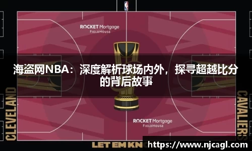 海盗网NBA：深度解析球场内外，探寻超越比分的背后故事